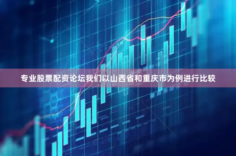 专业股票配资论坛我们以山西省和重庆市为例进行比较