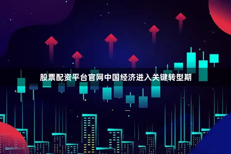 股票配资平台官网中国经济进入关键转型期