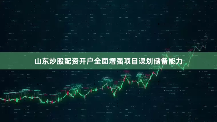 山东炒股配资开户全面增强项目谋划储备能力