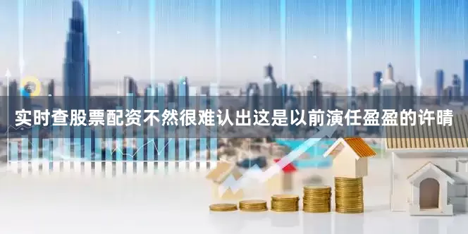 实时查股票配资不然很难认出这是以前演任盈盈的许晴