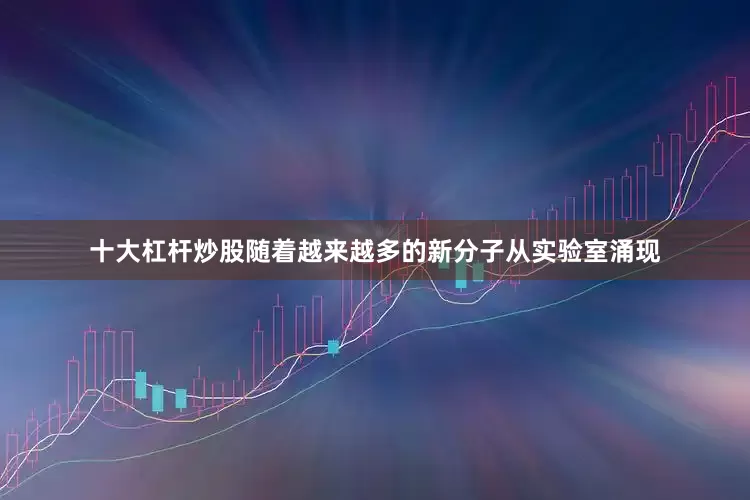 十大杠杆炒股随着越来越多的新分子从实验室涌现