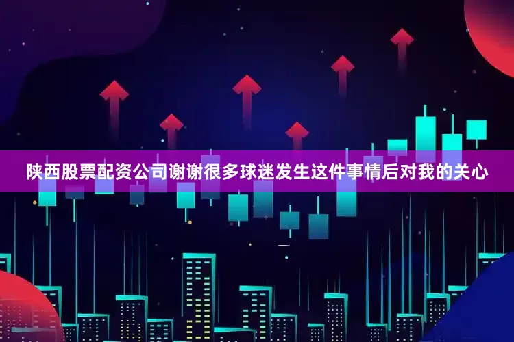 陕西股票配资公司谢谢很多球迷发生这件事情后对我的关心