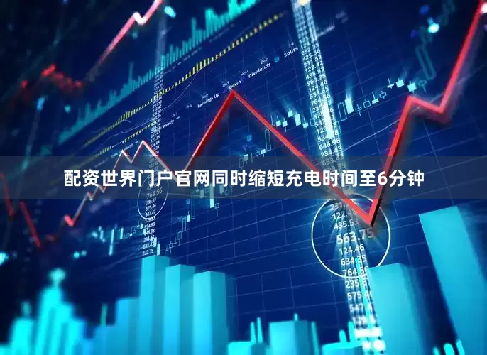 配资世界门户官网同时缩短充电时间至6分钟