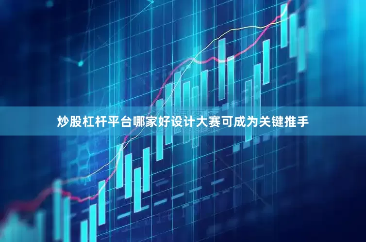 炒股杠杆平台哪家好设计大赛可成为关键推手