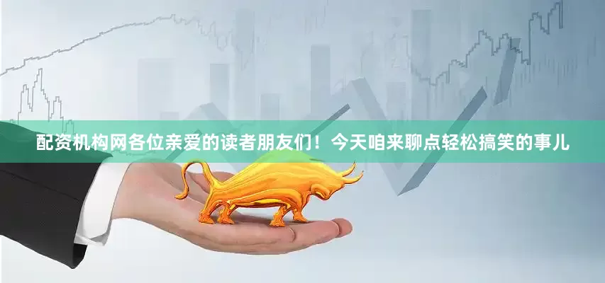 配资机构网各位亲爱的读者朋友们！今天咱来聊点轻松搞笑的事儿