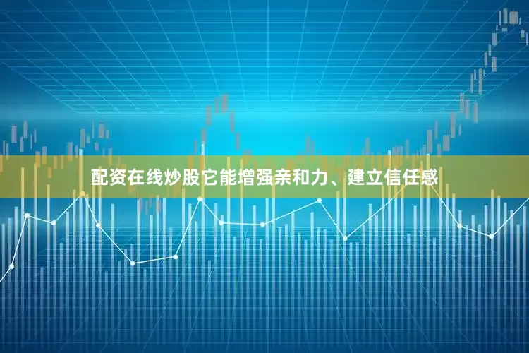配资在线炒股它能增强亲和力、建立信任感