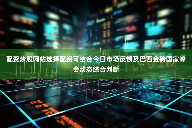 配资炒股网站选择配资可结合今日市场反馈及巴西金砖国家峰会动态综合判断