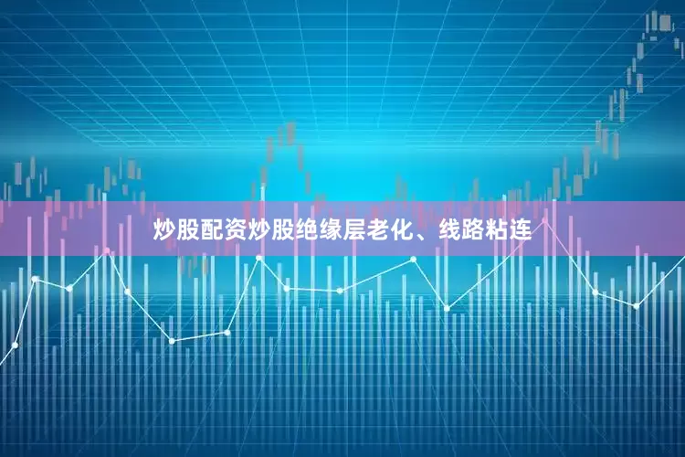炒股配资炒股绝缘层老化、线路粘连