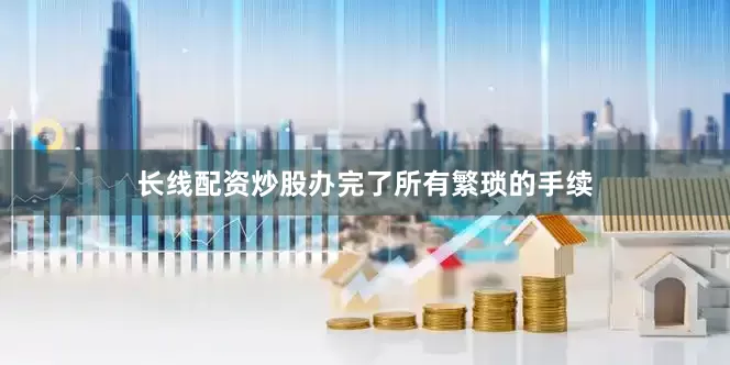 长线配资炒股办完了所有繁琐的手续