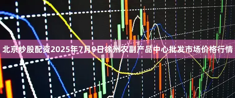 北京炒股配资2025年7月9日徐州农副产品中心批发市场价格行情