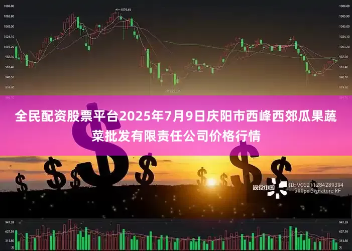 全民配资股票平台2025年7月9日庆阳市西峰西郊瓜果蔬菜批发有限责任公司价格行情
