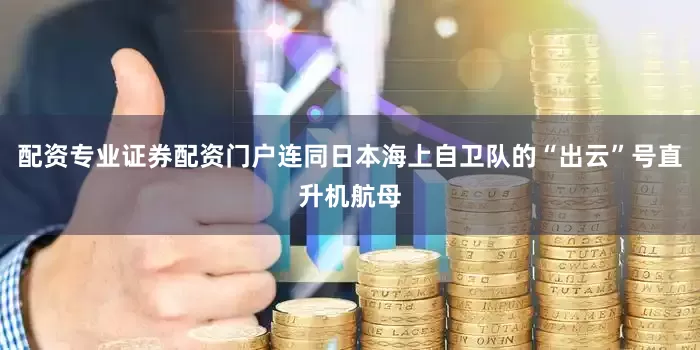 配资专业证券配资门户连同日本海上自卫队的“出云”号直升机航母