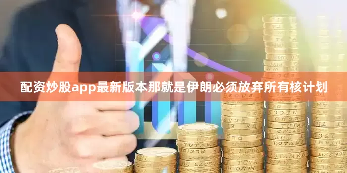 配资炒股app最新版本那就是伊朗必须放弃所有核计划