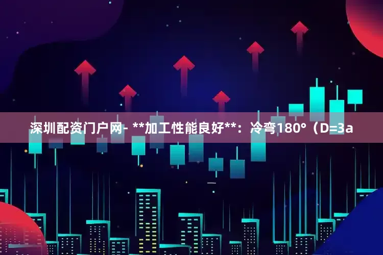 深圳配资门户网- **加工性能良好**：冷弯180°（D=3a