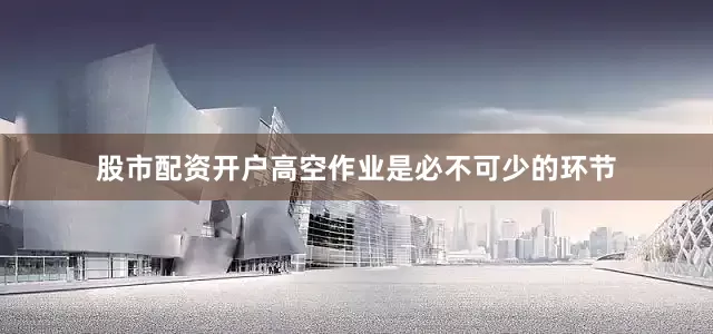 股市配资开户高空作业是必不可少的环节