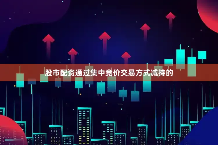 股市配资通过集中竞价交易方式减持的