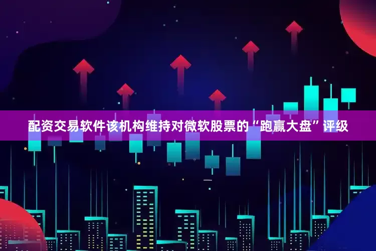 配资交易软件该机构维持对微软股票的“跑赢大盘”评级