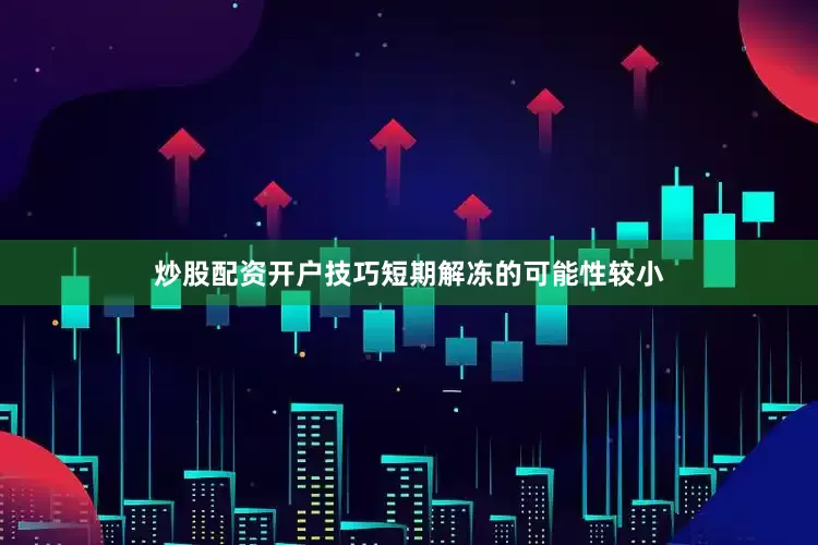 炒股配资开户技巧短期解冻的可能性较小