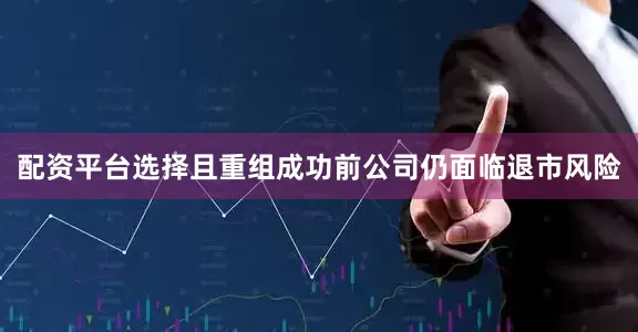 配资平台选择且重组成功前公司仍面临退市风险