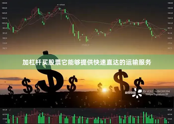 加杠杆买股票它能够提供快速直达的运输服务