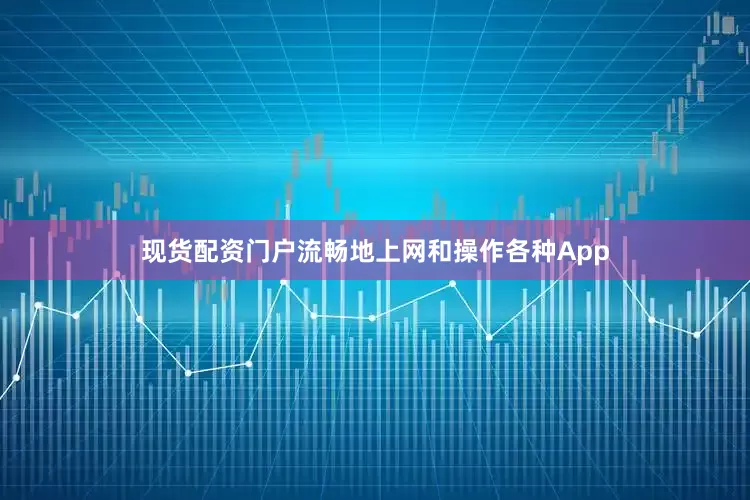 现货配资门户流畅地上网和操作各种App