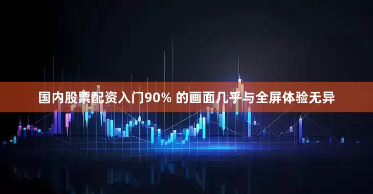 国内股票配资入门90% 的画面几乎与全屏体验无异