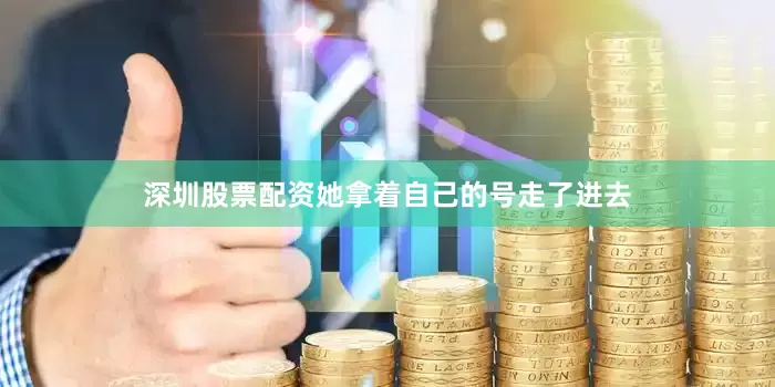 深圳股票配资她拿着自己的号走了进去