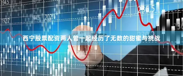西宁股票配资两人曾一起经历了无数的甜蜜与挑战