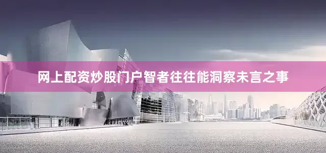网上配资炒股门户智者往往能洞察未言之事