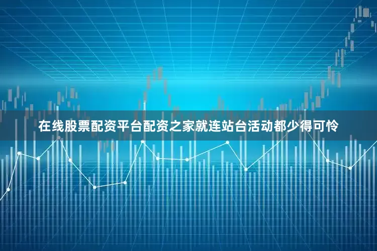 在线股票配资平台配资之家就连站台活动都少得可怜