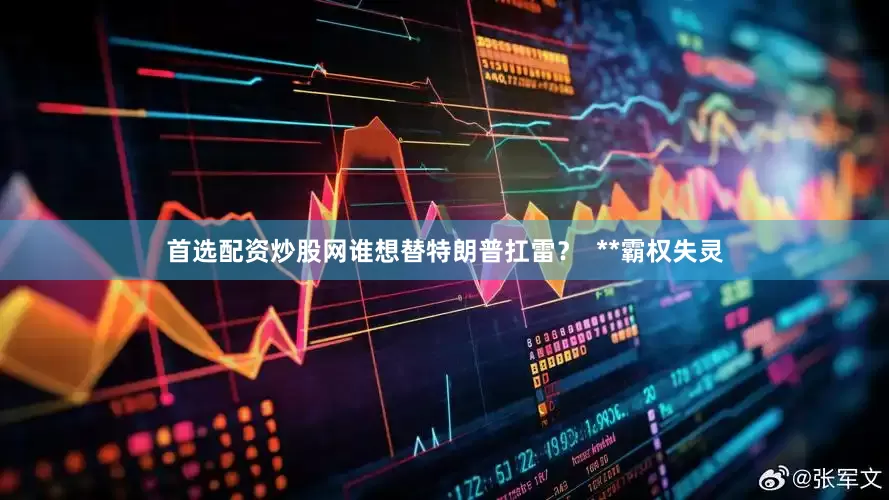 首选配资炒股网谁想替特朗普扛雷？  **霸权失灵