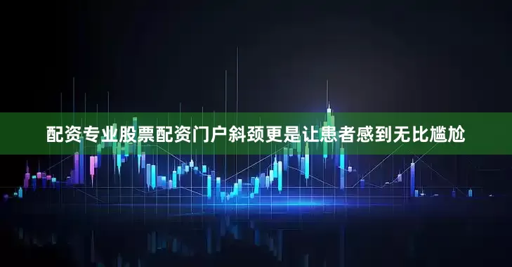 配资专业股票配资门户斜颈更是让患者感到无比尴尬