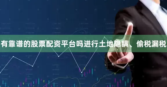 有靠谱的股票配资平台吗进行土地隐瞒、偷税漏税