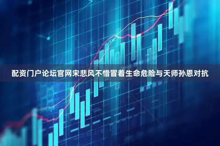 配资门户论坛官网宋悲风不惜冒着生命危险与天师孙恩对抗