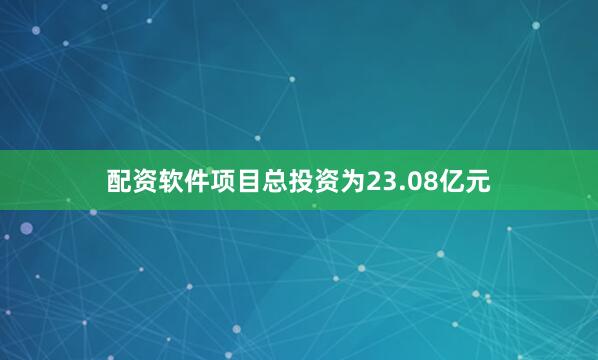 配资软件项目总投资为23.08亿元