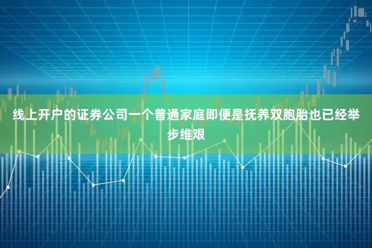 线上开户的证券公司一个普通家庭即便是抚养双胞胎也已经举步维艰