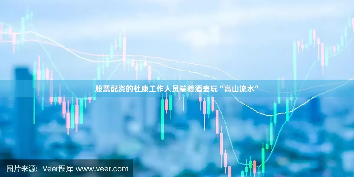 股票配资的杜康工作人员端着酒壶玩“高山流水”