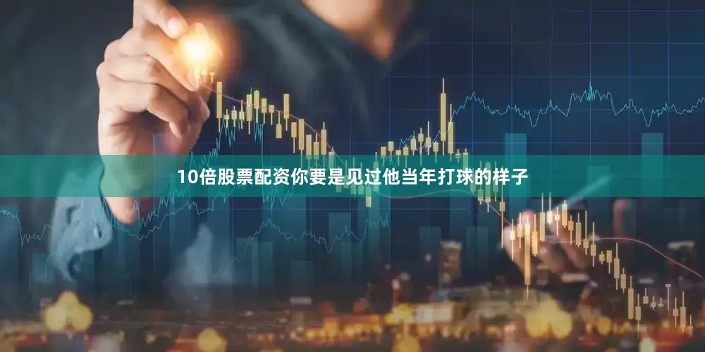 10倍股票配资你要是见过他当年打球的样子