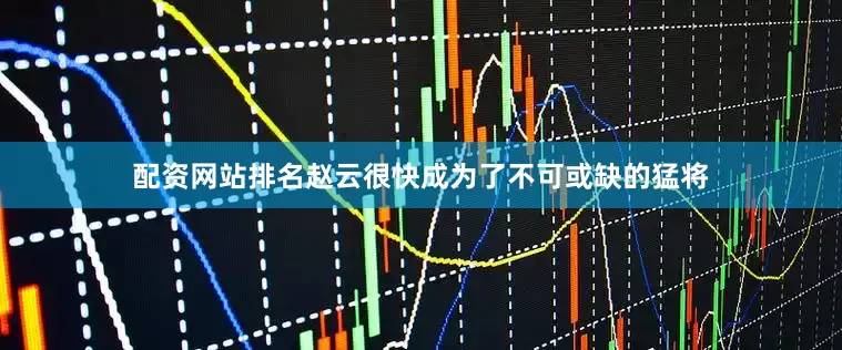 配资网站排名赵云很快成为了不可或缺的猛将