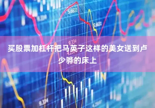 买股票加杠杆把马英子这样的美女送到卢少骅的床上