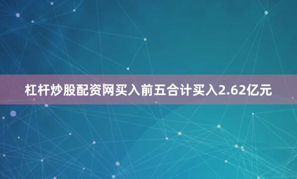 杠杆炒股配资网买入前五合计买入2.62亿元