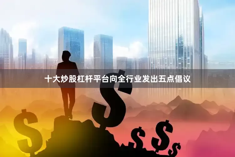 十大炒股杠杆平台向全行业发出五点倡议