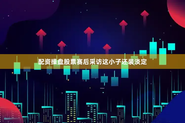 配资操盘股票赛后采访这小子还装淡定