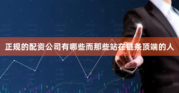 正规的配资公司有哪些而那些站在链条顶端的人