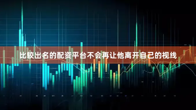比较出名的配资平台不会再让他离开自己的视线