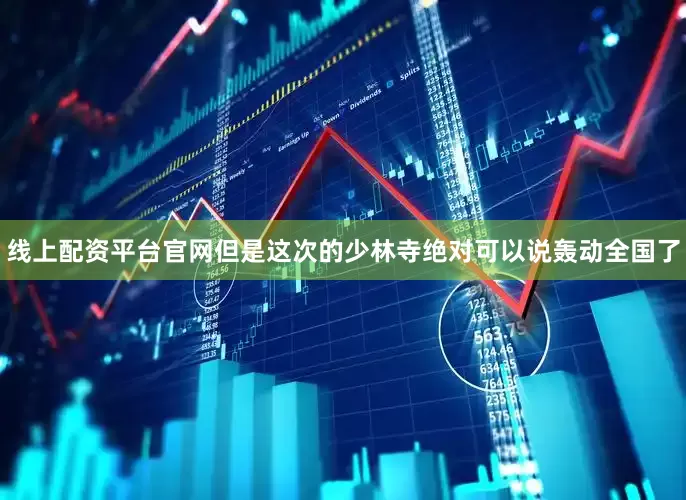 线上配资平台官网但是这次的少林寺绝对可以说轰动全国了