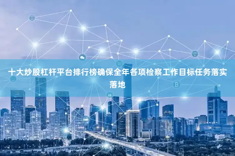 十大炒股杠杆平台排行榜确保全年各项检察工作目标任务落实落地