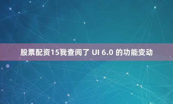 股票配资15我查阅了 UI 6.0 的功能变动