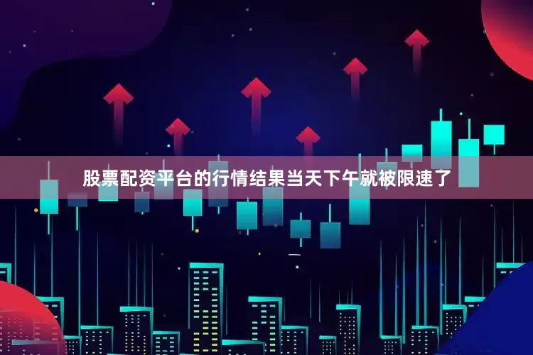 股票配资平台的行情结果当天下午就被限速了
