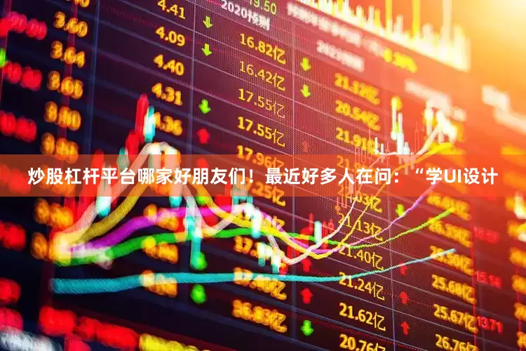 炒股杠杆平台哪家好朋友们！最近好多人在问：“学UI设计